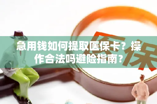 急用钱如何提取医保卡？操作合法吗避险指南？