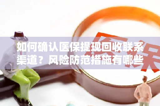 如何确认医保提现回收联系渠道？风险防范措施有哪些？